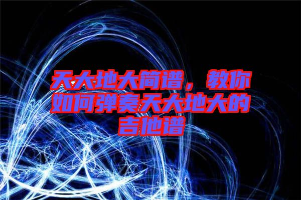 天大地大簡譜，教你如何彈奏天大地大的吉他譜