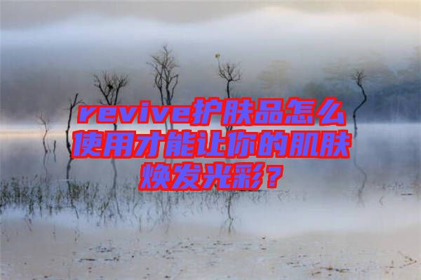revive護膚品怎么使用才能讓你的肌膚煥發(fā)光彩？