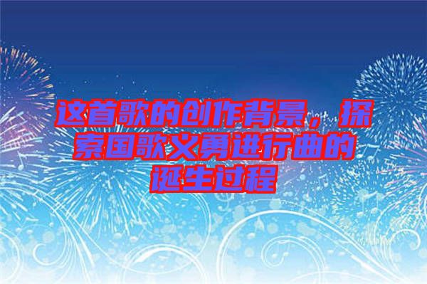 這首歌的創(chuàng)作背景，探索國(guó)歌義勇進(jìn)行曲的誕生過(guò)程