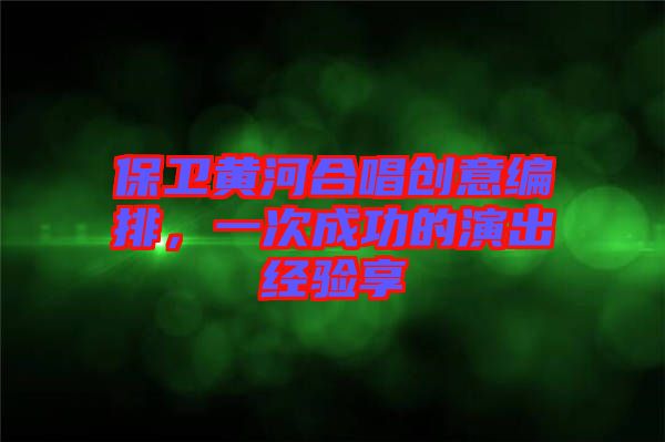 保衛(wèi)黃河合唱創(chuàng)意編排，一次成功的演出經(jīng)驗享