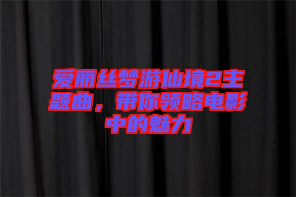 愛(ài)麗絲夢(mèng)游仙境2主題曲，帶你領(lǐng)略電影中的魅力