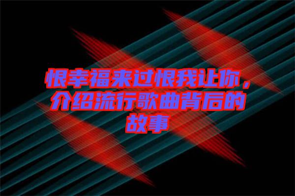 恨幸福來過恨我讓你，介紹流行歌曲背后的故事