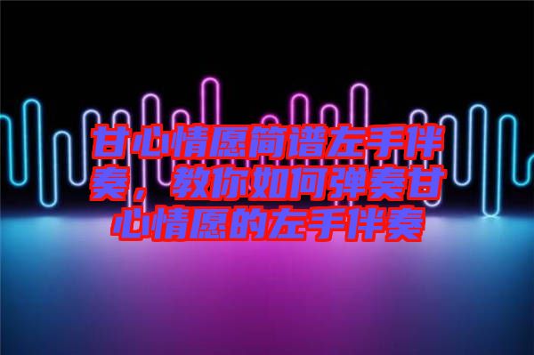 甘心情愿簡譜左手伴奏，教你如何彈奏甘心情愿的左手伴奏