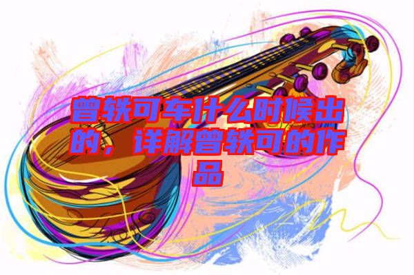 曾軼可車什么時(shí)候出的，詳解曾軼可的作品