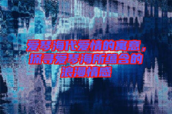 愛琴海代愛情的寓意，探尋愛琴海所蘊含的浪漫情感