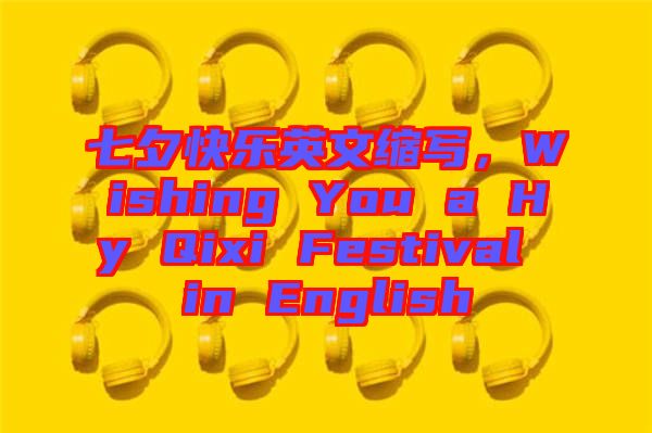 七夕快樂英文縮寫，Wishing You a Hy Qixi Festival in English