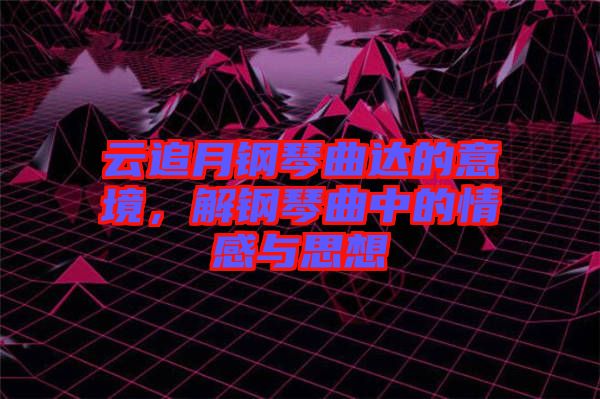 云追月鋼琴曲達的意境，解鋼琴曲中的情感與思想