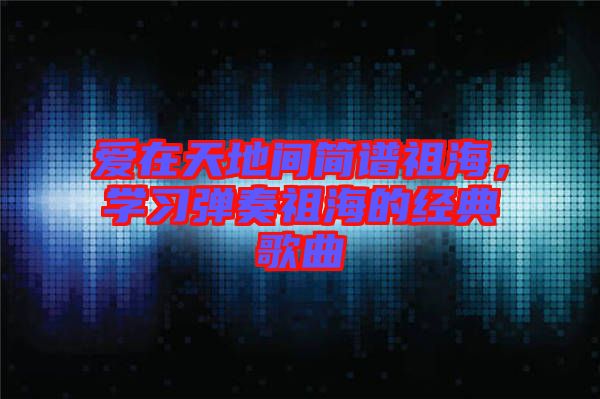 愛在天地間簡譜祖海，學(xué)習(xí)彈奏祖海的經(jīng)典歌曲