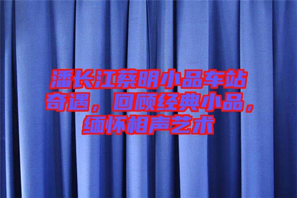 潘長(zhǎng)江蔡明小品車(chē)站奇遇，回顧經(jīng)典小品，緬懷相聲藝術(shù)