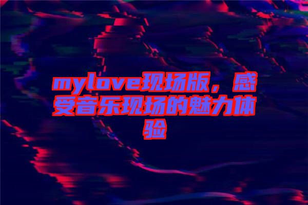 mylove現(xiàn)場(chǎng)版，感受音樂(lè)現(xiàn)場(chǎng)的魅力體驗(yàn)