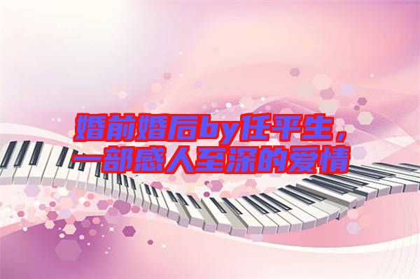 婚前婚后by任平生，一部感人至深的愛(ài)情