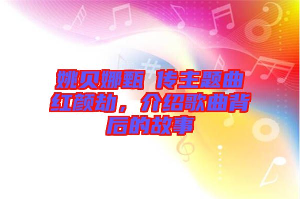 姚貝娜甄嬛傳主題曲紅顏劫，介紹歌曲背后的故事