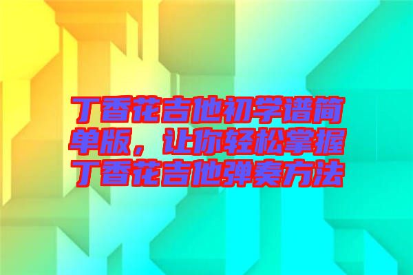 丁香花吉他初學譜簡單版，讓你輕松掌握丁香花吉他彈奏方法