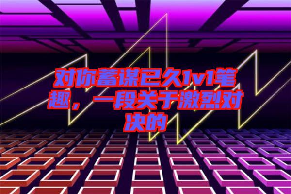 對你蓄謀已久1v1筆趣，一段關于激烈對決的