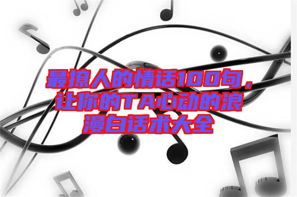 最撩人的情話100句，讓你的TA心動的浪漫白話術(shù)大全
