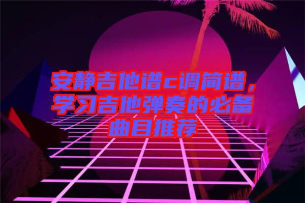 安靜吉他譜c調(diào)簡(jiǎn)譜，學(xué)習(xí)吉他彈奏的必備曲目推薦