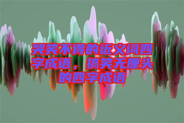 哭笑不得的近義詞四字成語(yǔ)，搞笑無(wú)厘頭的四字成語(yǔ)