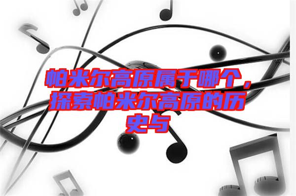 帕米爾高原屬于哪個(gè)，探索帕米爾高原的歷史與