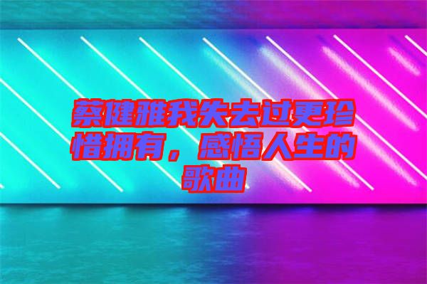 蔡健雅我失去過(guò)更珍惜擁有，感悟人生的歌曲