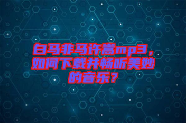 白馬非馬許嵩mp3，如何下載并暢聽美妙的音樂？