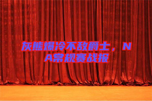 灰熊爆冷不敵爵士，NA常規(guī)賽戰(zhàn)報