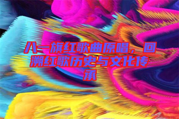 八一旗紅歌曲原唱，回溯紅歌歷史與文化傳承