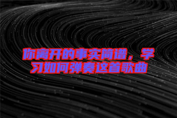 你離開的事實簡譜，學習如何彈奏這首歌曲