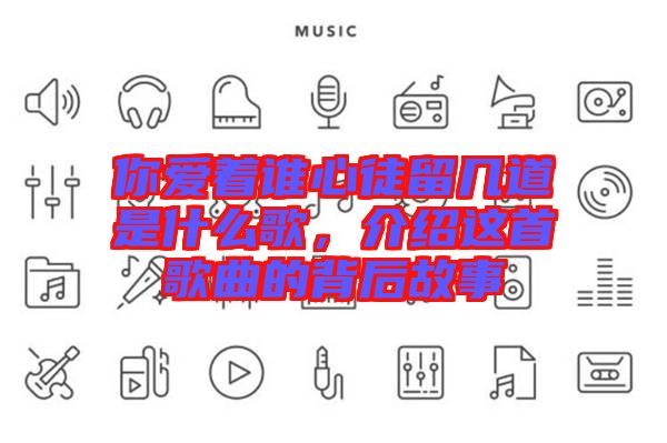 你愛著誰(shuí)心徒留幾道是什么歌，介紹這首歌曲的背后故事