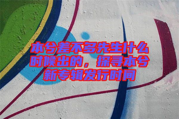 本兮差不多先生什么時候出的，探尋本兮新專輯發(fā)行時間
