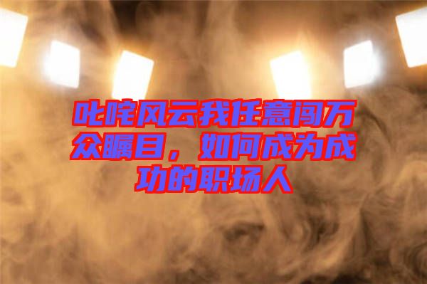 叱咤風云我任意闖萬眾矚目，如何成為成功的職場人