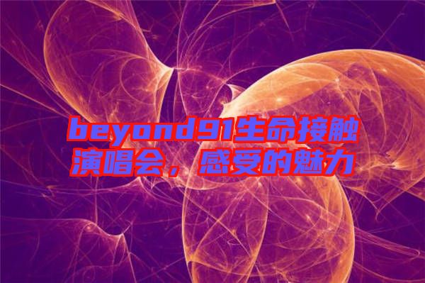 beyond91生命接觸演唱會，感受的魅力