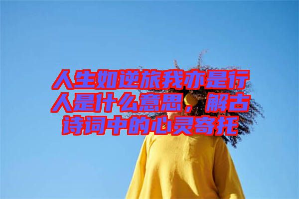 人生如逆旅我亦是行人是什么意思，解古詩(shī)詞中的心靈寄托