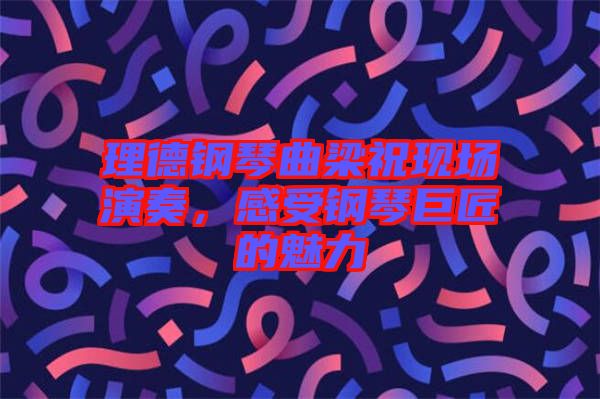 理德鋼琴曲梁?，F(xiàn)場演奏，感受鋼琴巨匠的魅力