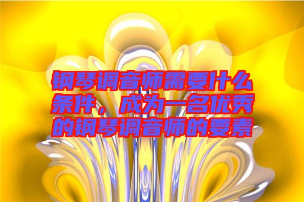 鋼琴調(diào)音師需要什么條件，成為一名優(yōu)秀的鋼琴調(diào)音師的要素