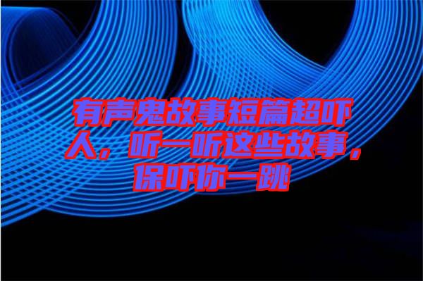 有聲鬼故事短篇超嚇人，聽一聽這些故事，保嚇你一跳