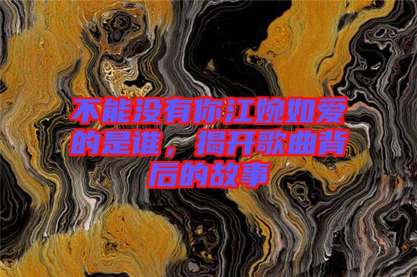 不能沒(méi)有你江婉如愛(ài)的是誰(shuí)，揭開(kāi)歌曲背后的故事
