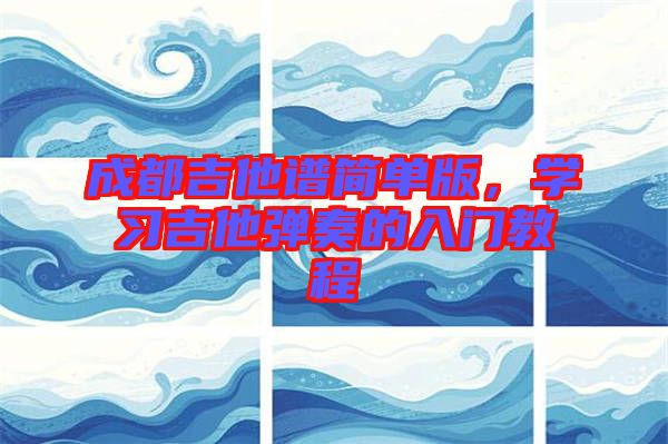 成都吉他譜簡單版，學(xué)習(xí)吉他彈奏的入門教程