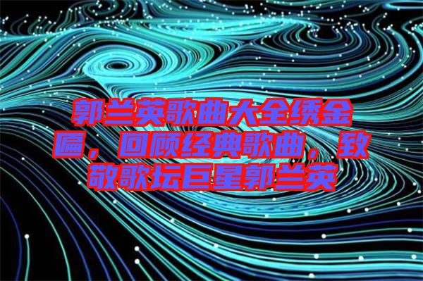 郭蘭英歌曲大全繡金匾，回顧經(jīng)典歌曲，致敬歌壇巨星郭蘭英