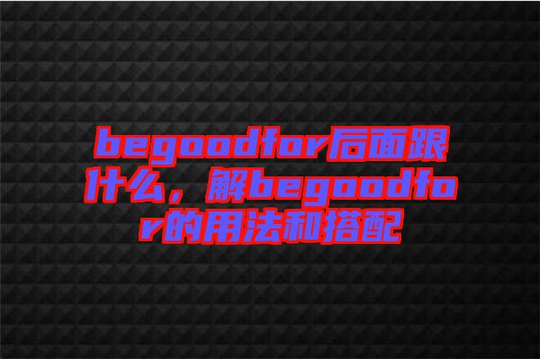 begoodfor后面跟什么，解begoodfor的用法和搭配