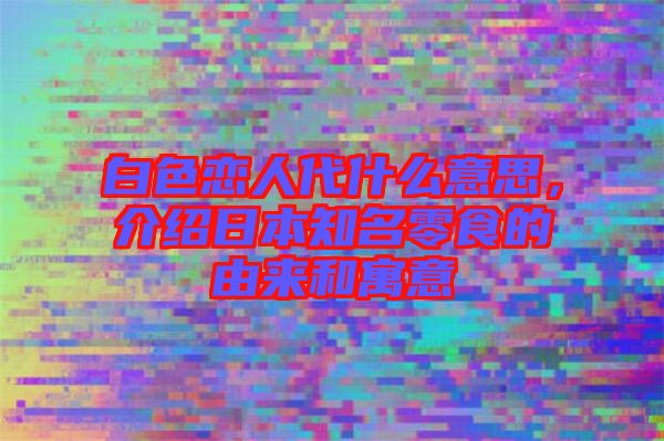 白色戀人代什么意思，介紹日本知名零食的由來和寓意