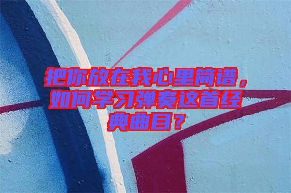 把你放在我心里簡(jiǎn)譜，如何學(xué)習(xí)彈奏這首經(jīng)典曲目？