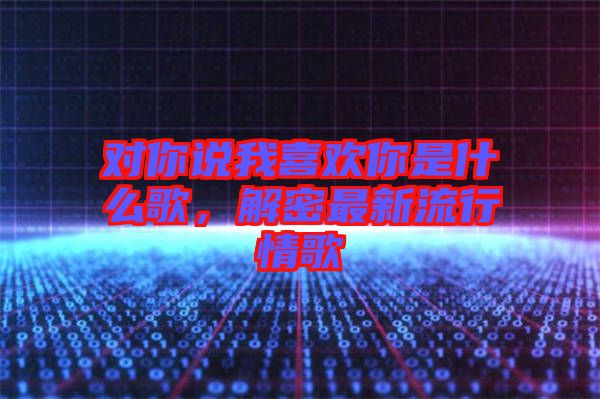 對你說我喜歡你是什么歌，解密最新流行情歌