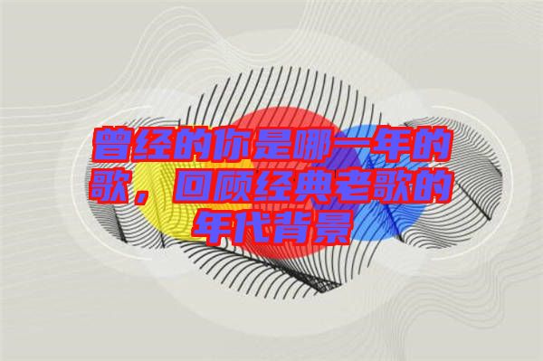 曾經(jīng)的你是哪一年的歌，回顧經(jīng)典老歌的年代背景