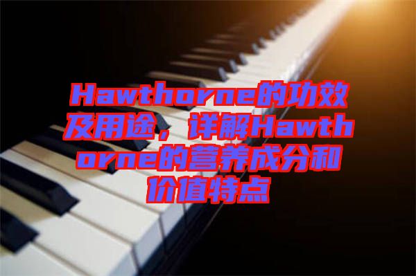Hawthorne的功效及用途，詳解Hawthorne的營(yíng)養(yǎng)成分和價(jià)值特點(diǎn)