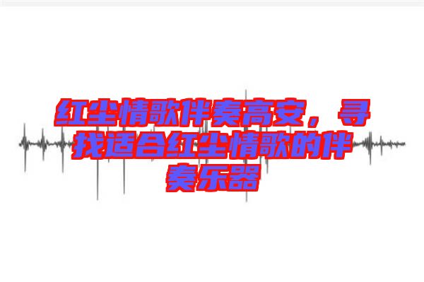 紅塵情歌伴奏高安，尋找適合紅塵情歌的伴奏樂器