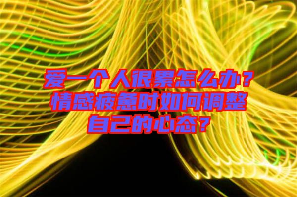 愛一個(gè)人很累怎么辦？情感疲憊時(shí)如何調(diào)整自己的心態(tài)？