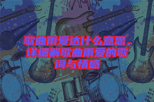 歌曲雨愛達(dá)什么意思，詳細(xì)解歌曲雨愛的歌詞與情感