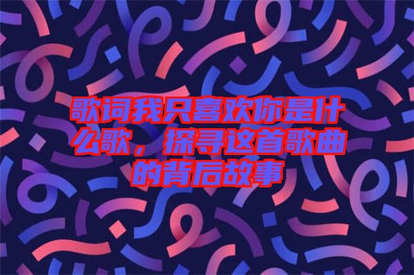 歌詞我只喜歡你是什么歌，探尋這首歌曲的背后故事