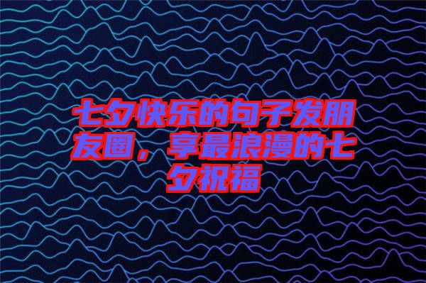 七夕快樂的句子發(fā)朋友圈，享最浪漫的七夕祝福