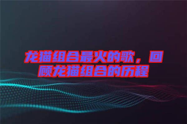 龍貓組合最火的歌，回顧龍貓組合的歷程